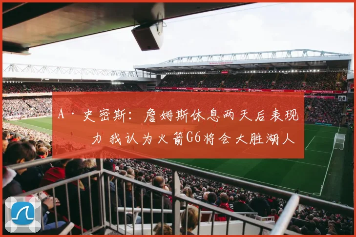 A·史密斯：詹姆斯休息两天后表现乏力 我认为火箭G6将会大胜湖人